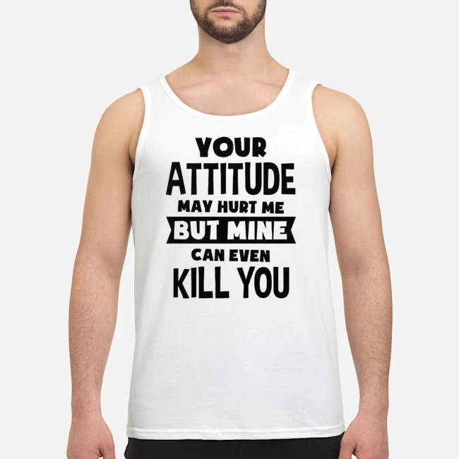 Your Attitude May Hurt Me But Mine Can Even Kill You Shirt 7 Your Attitude May Hurt Me But Mine Can Even Kill You Shirt