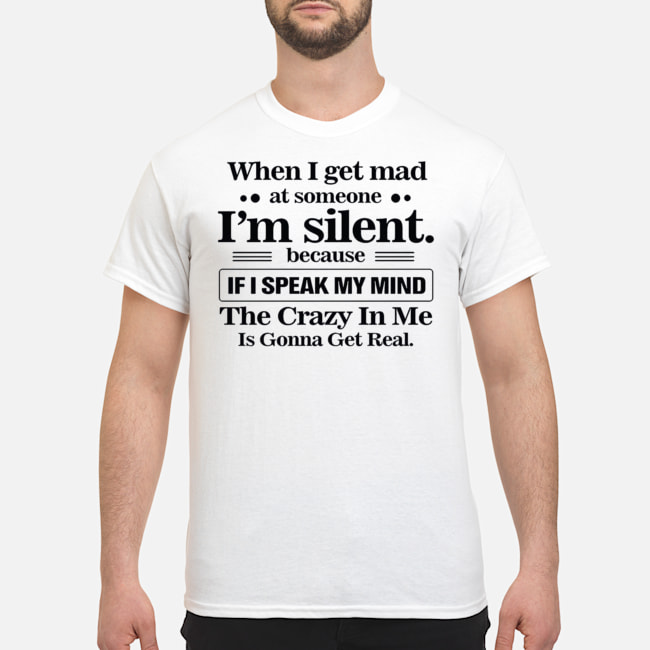 When I Get Mad At Someone I'm Silent Because If I Speak My Mind The Crazy In Me Is Gonna Get Real Shirt 5 When I Get Mad At Someone I'm Silent Because If I Speak My Mind The Crazy In Me Is Gonna Get Real Shirt