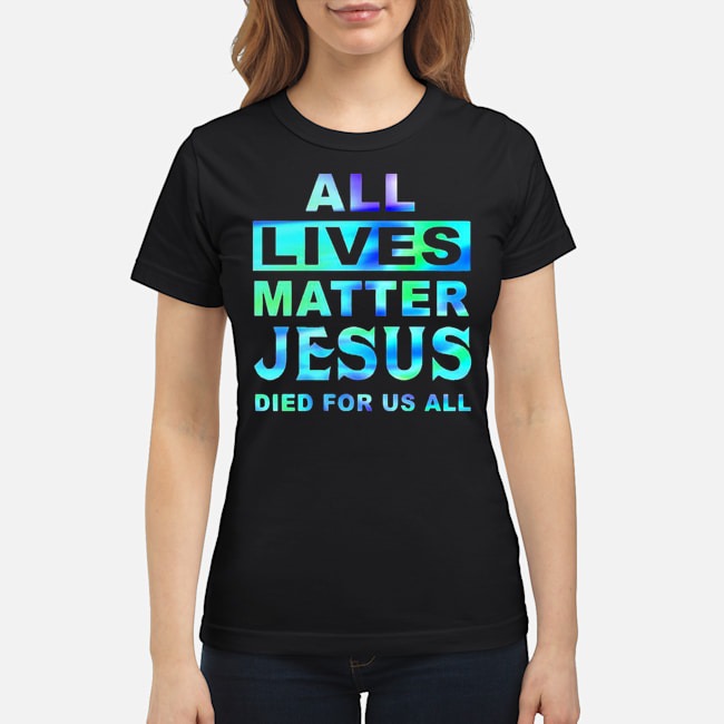 All Lives Matter Jesus Died For Us All Shirt 7 All Lives Matter Jesus Died For Us All Ladies Tee