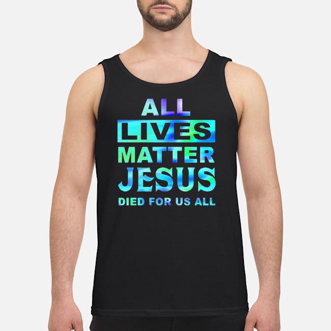 All Lives Matter Jesus Died For Us All Shirt 6 All Lives Matter Jesus Died For Us All Guy Tank Top