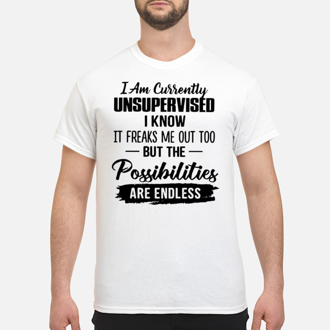 I Am Currently Unsupervised I Know It Freaks Me Out Too But The Possibilities Are Endless Shirt 5 I Am Currently Unsupervised I Know It Freaks Me Out Too But The Possibilities Are Endless Shirt