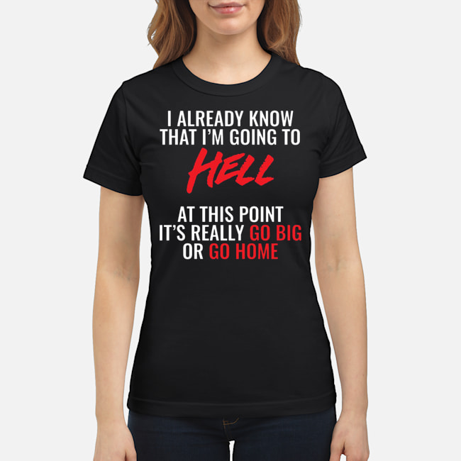 I Already Know That I'm Going To Hell At This Point It's Really Go Big Or Go Home Shirt 8 I Already Know That I'm Going To Hell At This Point It's Really Go Big Or Go Home Shirt