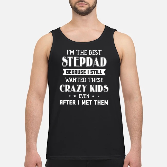 I'm The Best Step Dad Because I Still Wanted These Crazy Kids Even After I Met Them Shirt 6 I'm The Best Step Dad Because I Still Wanted These Crazy Kids Even After I Met Them Guy Tank Top