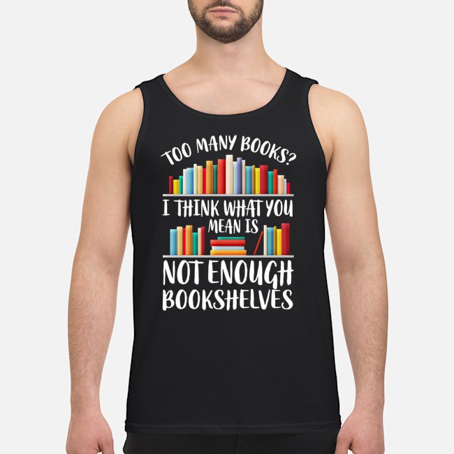 Too Many Books I Think What You Mean Is Not Enough Bookshelves Shirt 5 Too Many Books I Think What You Mean Is Not Enough Bookshelves Guy Tank Top