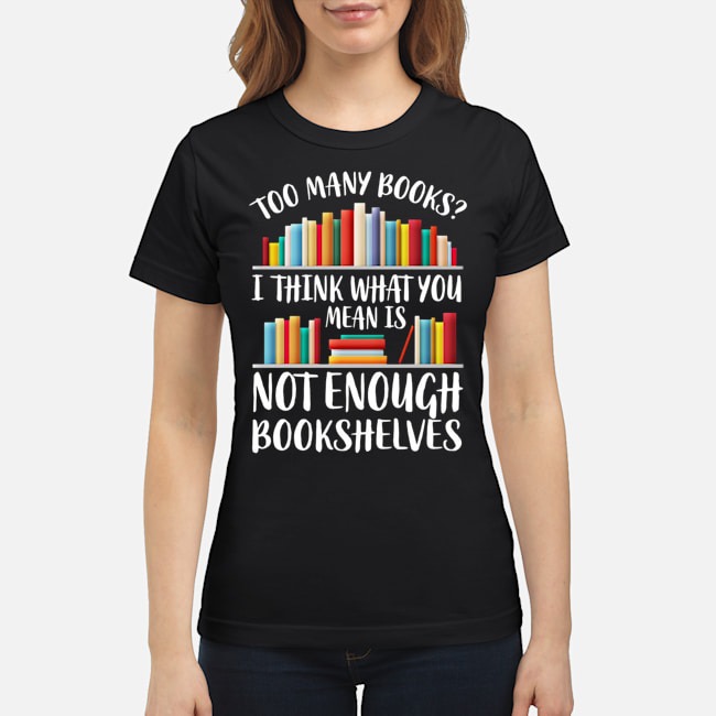 Too Many Books I Think What You Mean Is Not Enough Bookshelves Shirt 6 Too Many Books I Think What You Mean Is Not Enough Bookshelves Ladies Tee