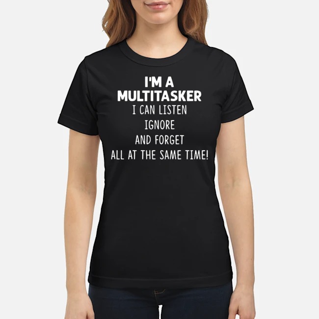 I'm A Multitasker I Can Listen Ignore And Forget All At The Same Time Shirt 7 I'm A Multitasker I Can Listen Ignore And Forget All At The Same Time Ladies Tee