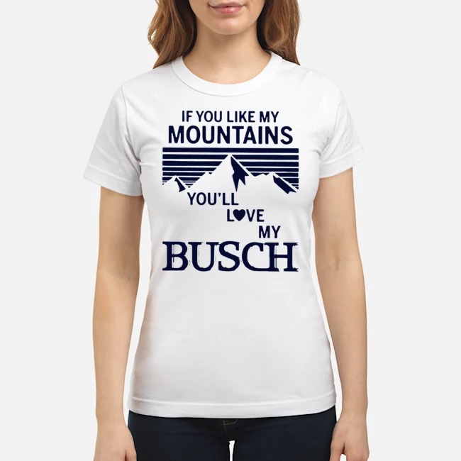 If You Like My Mountains You'll Love My Busch Shirt 5 If You Like My Mountains You'll Love My Busch Ladies Tee