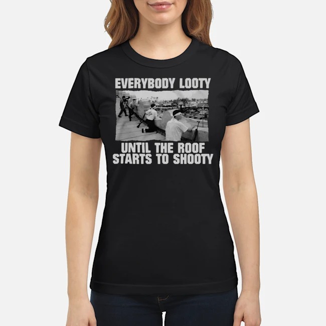 Everybody Looty Until The Roof Starts To Shooty Shirt 7 Everybody Looty Until The Roof Starts To Shooty Ladies Tee