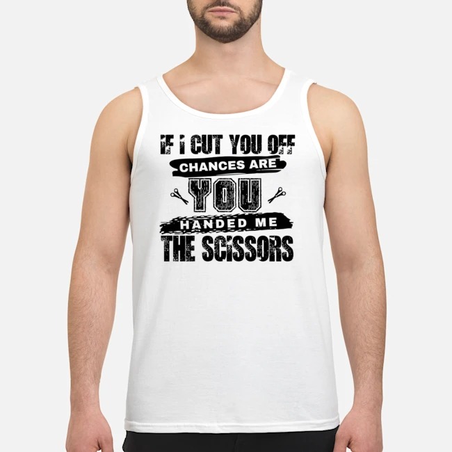 If I Cut You Off Chances Are You Handed Me The Scissors Shirt 5 If I Cut You Off Chances Are You Handed Me The Scissors Guy Tank Top