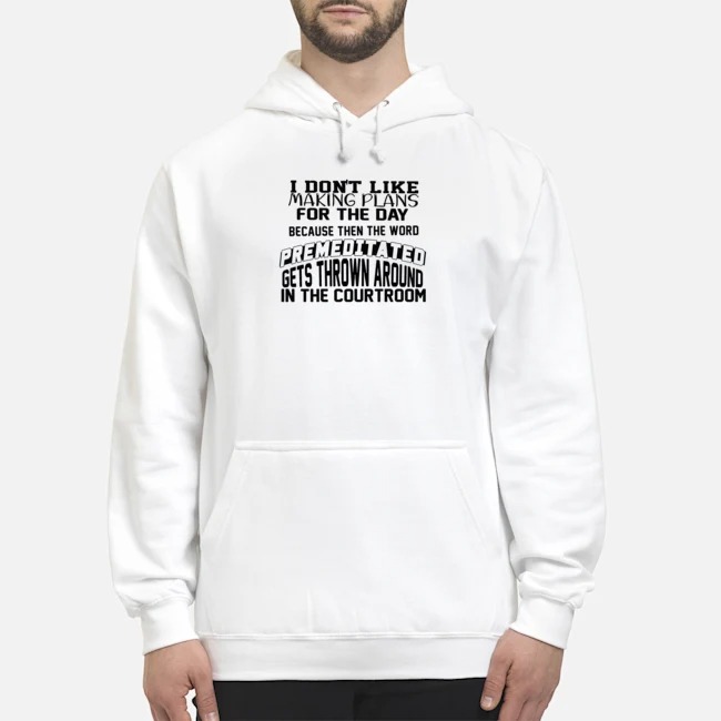I Don't Like Making Plans For The Day Because Then The Word Premeditated Gets Thrown Around In The Courtroom Shirt 8 I Don't Like Making Plans For The Day Because Then The Word Premeditated Gets Thrown Around In The Courtroom Hoodie