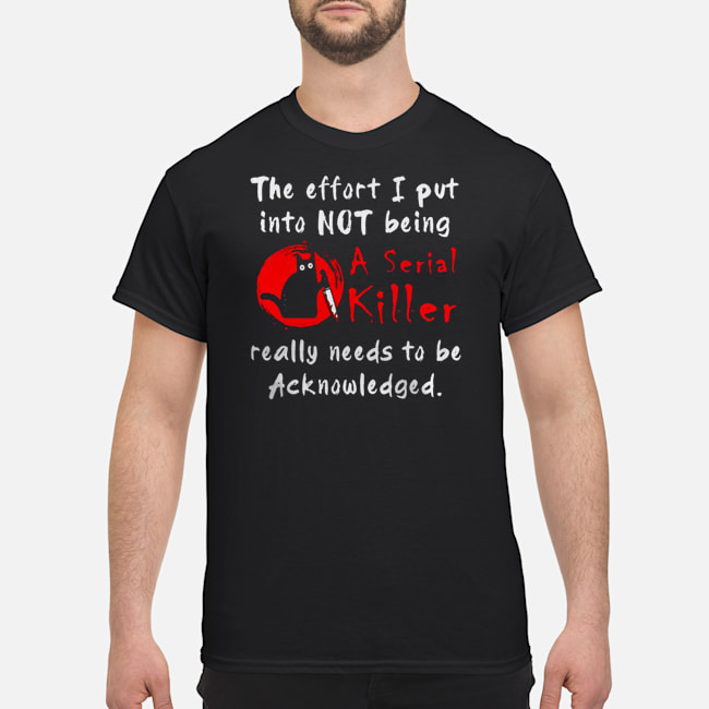 Cat The Effort I Put Into Not Being A Serial Killer Really Needs To Be Acknowledged Shirt 5 Cat The Effort I Put Into Not Being A Serial Killer Really Needs To Be Acknowledged Shirt