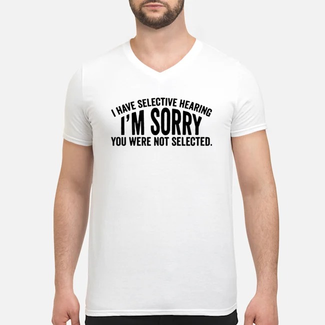 I Have Selective Hearing I'm Sorry You Were Not Selected Shirt 5 I Have Selective Hearing I'm Sorry You Were Not Selected Guy V-neck