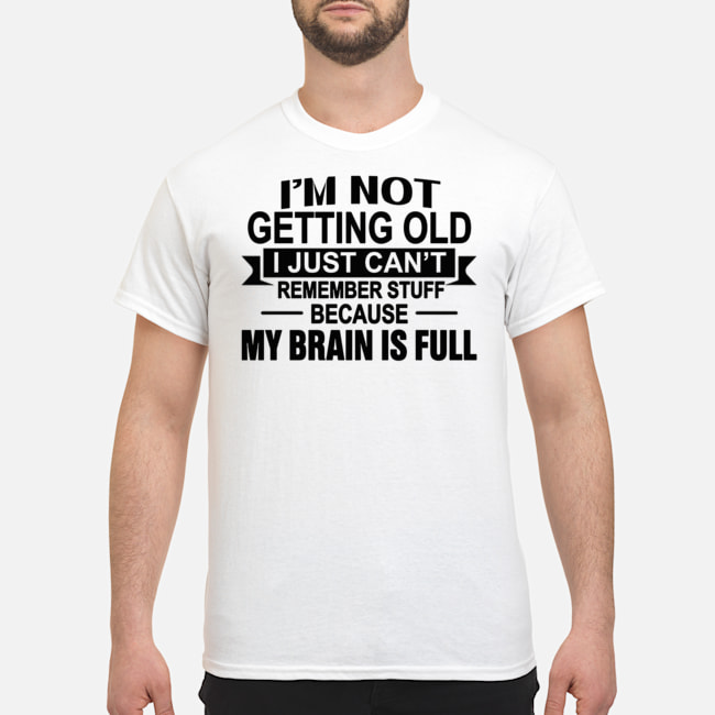 I'm Not Getting Old I Just Can't Remember Stuff Because My Brain Is Full Shirt 1 I'm Not Getting Old I Just Can't Remember Stuff Because My Brain Is Full Shirt 1