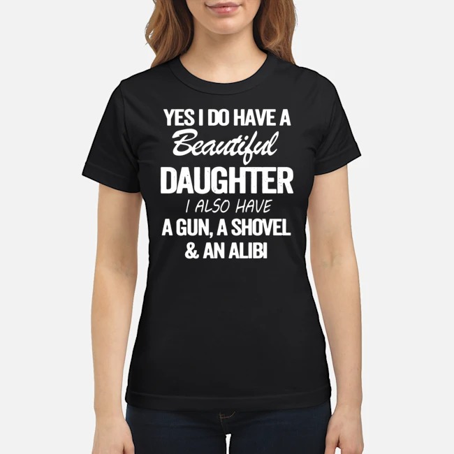 Yes I Do Have A Beautiful Daughter I Also Have A Gun A Shovel And An Alibi Shirt 7 Yes I Do Have A Beautiful Daughter I Also Have A Gun A Shovel And An Alibi Ladies Tee