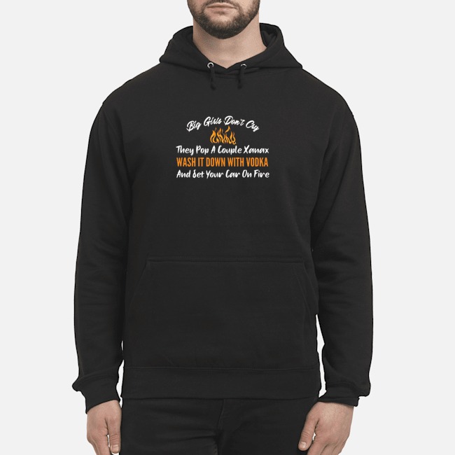 Big Girls Don't Cry They Pop A Couple Xanax Wash It Down With Vodka And Set Your Car On Fire Shirt 5 Big Girls Don't Cry They Pop A Couple Xanax Wash It Down With Vodka And Set Your Car On Fire Shirt