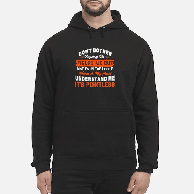 Don't Bother Trying To Figure Me Out Not Even The Little Voices In My Head Understand Me It's Pointless Shirt 5 Don't Bother Trying To Figure Me Out Not Even The Little Voices In My Head Understand Me It's Pointless Shirt