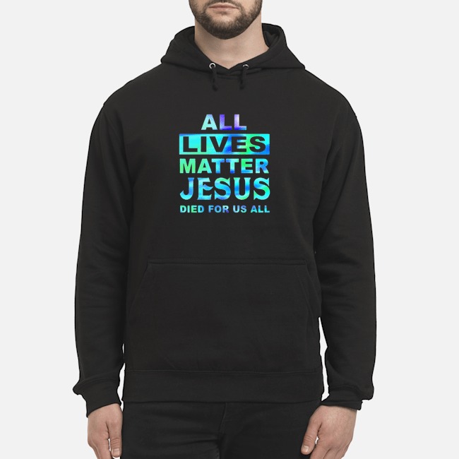 All Lives Matter Jesus Died For Us All Shirt 8 All Lives Matter Jesus Died For Us All Hoodie