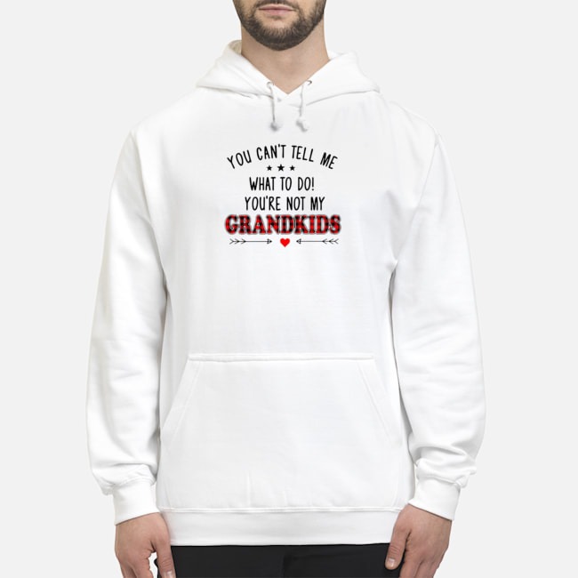 You Can't Tell Me What To Do You're Not My Grandkids Shirt 8 You Can't Tell Me What To Do You're Not My Grandkids Hoodie