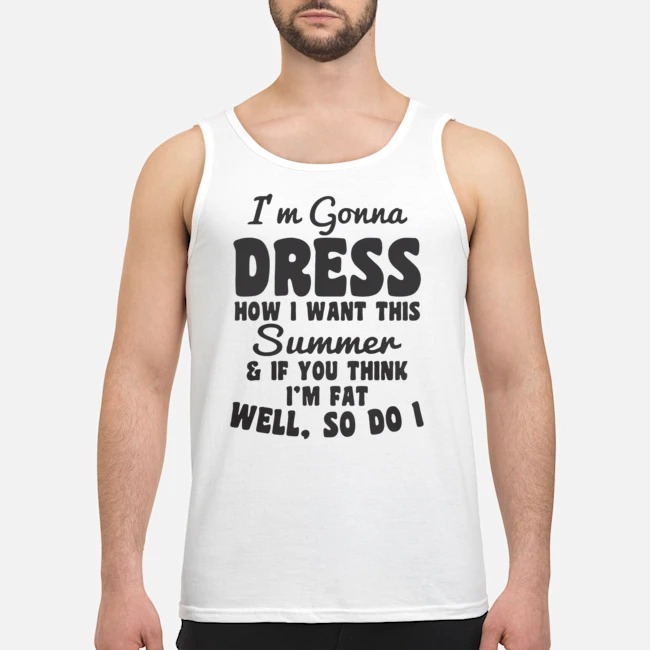 I'm Gonna Dress How I Want This Summer If You Think Im Fat Well So Do I Shirt 6 I'm Gonna Dress How I Want This Summer If You Think Im Fat Well So Do I Guy Tank Top