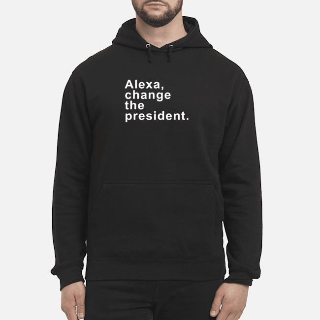 Alexa Change The President Shirt 8 Alexa Change The President Hoodie