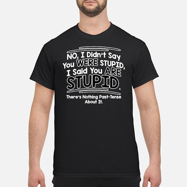 No I Didn't Say You Were Stupid I Said You Are Stupid There's Nothing Past-Tense About It Shirt 5 No I Didn't Say You Were Stupid I Said You Are Stupid There's Nothing Past-Tense About It Shirt