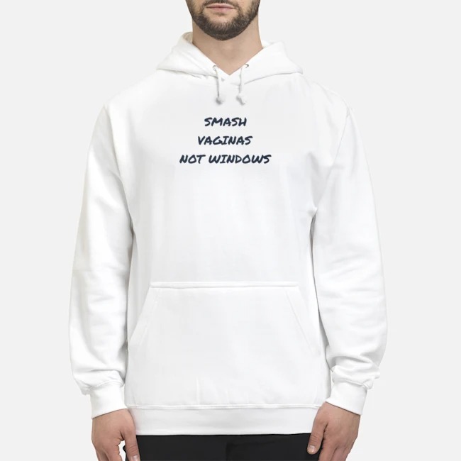 Smash Vaginas Not Windows Shirt 6 Smash Vaginas Not Windows Hoodie