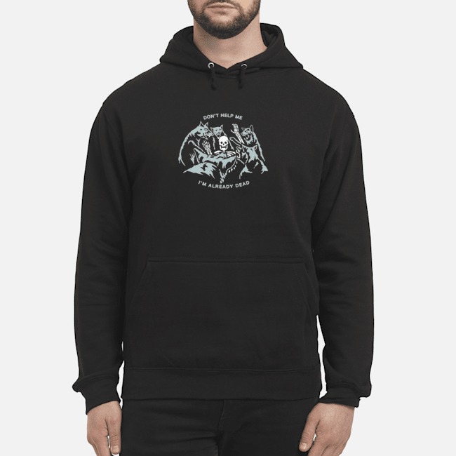 Don't Help Me I'm Already Dead Shirt 7 Don't Help Me I'm Already Dead Hoodie