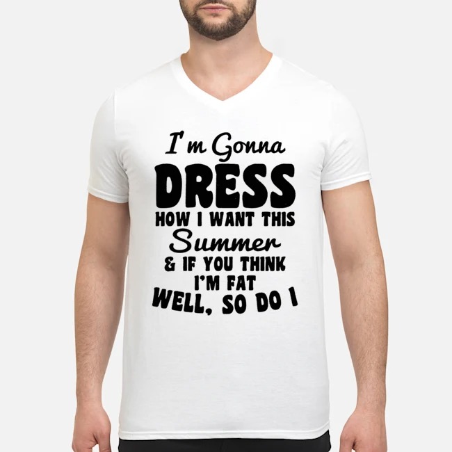 I'm Gonna Dress How I Want This Summer And If You Think I'm Fat Well So Do I Shirt 5 I'm Gonna Dress How I Want This Summer And If You Think I'm Fat Well So Do I Guy V-neck