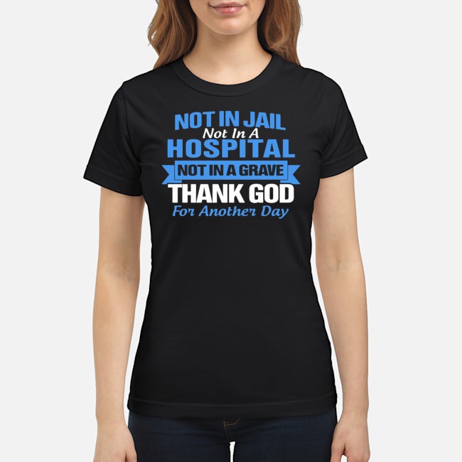 Not In Jail Hospital Not In A Grave For Another Day Shirt 6 Not In Jail Hospital Not In A Grave For Another Day Shirt