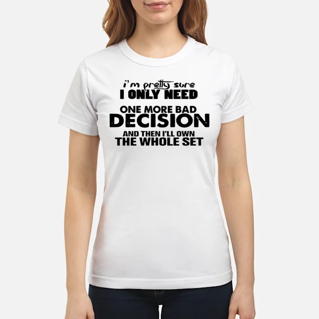 I'm Pretty Sure I Only Need One More Bad Decision And Then I'll Own The Whole Set Shirt 7 I'm Pretty Sure I Only Need One More Bad Decision And Then I'll Own The Whole Set Ladies Tee