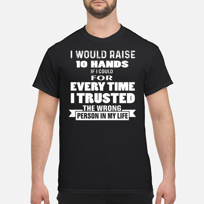 I Would Raise 10 Hands If I Could For Every Time I Trusted The Wrong Person In My Life Shirt 5 I Would Raise 10 Hands If I Could For Every Time I Trusted The Wrong Person In My Life Shirt
