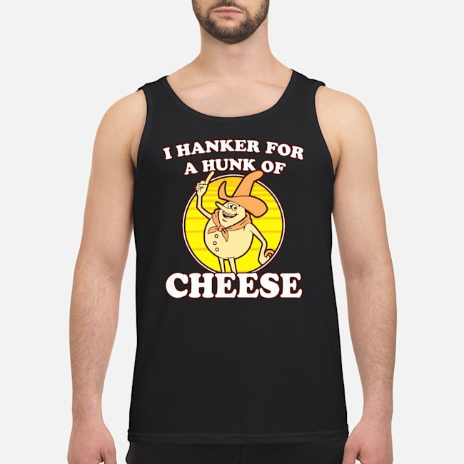 I Hanker For A Hunk Of Cheese Shirt 7 I Hanker For A Hunk Of Cheese Guy Tank Top