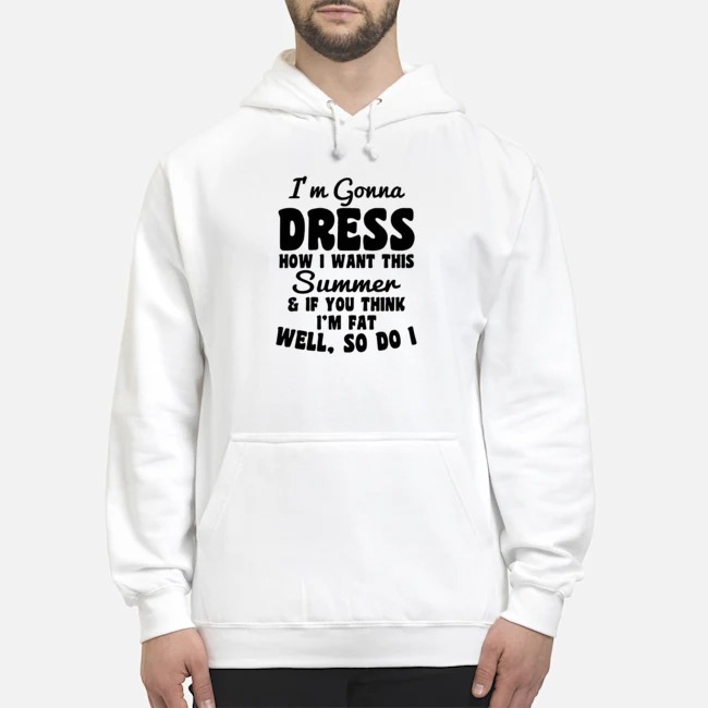 I'm Gonna Dress How I Want This Summer And If You Think I'm Fat Well So Do I Shirt 8 I'm Gonna Dress How I Want This Summer And If You Think I'm Fat Well So Do I Hoodie