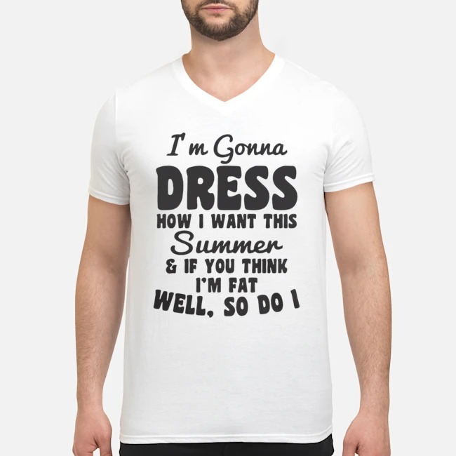 I'm Gonna Dress How I Want This Summer If You Think Im Fat Well So Do I Shirt 5 I'm Gonna Dress How I Want This Summer If You Think Im Fat Well So Do I Guy V-neck