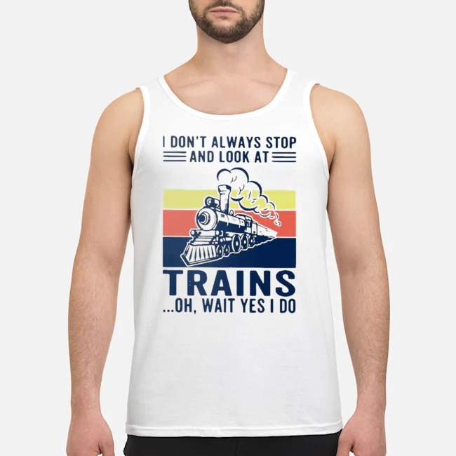 I Don't Always Stop And Look At Trains Oh Wait Yes I Do Vintage Shirt 6 I Don't Always Stop And Look At Trains Oh Wait Yes I Do Vintage Guy Tank Top