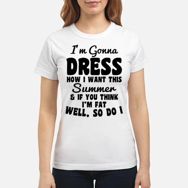 I'm Gonna Dress How I Want This Summer And If You Think I'm Fat Well So Do I Shirt 7 I'm Gonna Dress How I Want This Summer And If You Think I'm Fat Well So Do I Ladies Tee