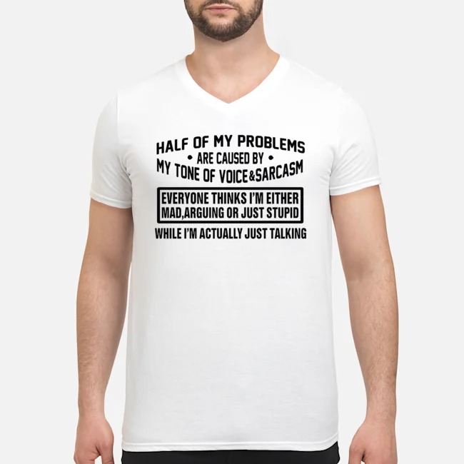 Half Of My Problems Are Caused By My Tone Of Voice And Sarcasm Shirt 6 Half Of My Problems Are Caused By My Tone Of Voice And Sarcasm Guy V-neck