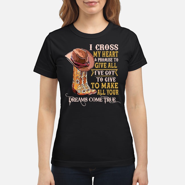I Cross My Heart And Promise To Give All I've Got To Give To Make All Your Dreams Come True Shirt 7 I Cross My Heart And Promise To Give All I've Got To Give To Make All Your Dreams Come True Shirt