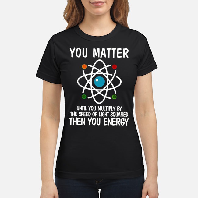 You Matter Until You Multiply By The Speed Of Light Squared Then You Energy Shirt 7 You Matter Until You Multiply By The Speed Of Light Squared Then You Energy Shirt