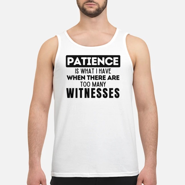 Patience Is What I Have When There Are Too Many Witnesses Shirt 6 Patience Is What I Have When There Are Too Many Witnesses Shirt