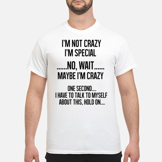 I'm Not Crazy I'm Special No Wait Maybe I'm Crazy Shirt 5 I'm Not Crazy I'm Special No Wait Maybe I'm Crazy Shirt