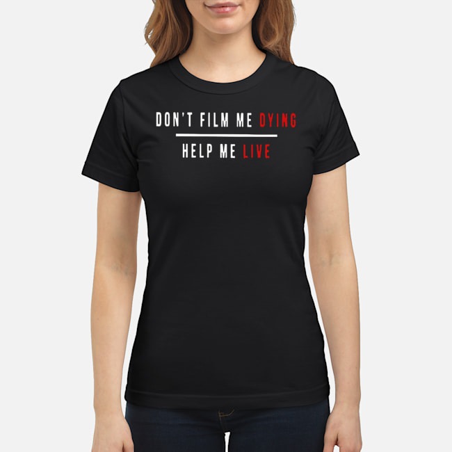 Don't Film Me Dying Help Me Live Shirt 6 Don't Film Me Dying Help Me Live Ladies Tee