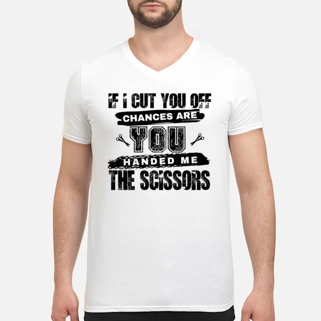 If I Cut You Off Chances Are You Handed Me The Scissors Shirt 6 If I Cut You Off Chances Are You Handed Me The Scissors Guy V-neck
