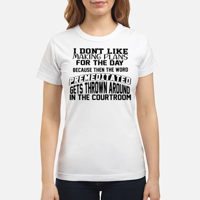 I Don't Like Making Plans For The Day Because Then The Word Premeditated Gets Thrown Around In The Courtroom Shirt 7 I Don't Like Making Plans For The Day Because Then The Word Premeditated Gets Thrown Around In The Courtroom Ladies Tee
