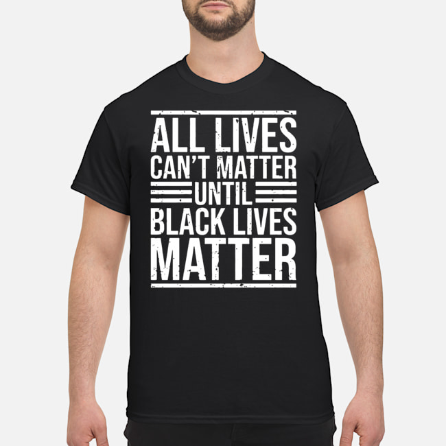 All Lives Can't Matter Until Black Lives Matter Shirt 1 All Lives Can't Matter Until Black Lives Matter Shirt 1