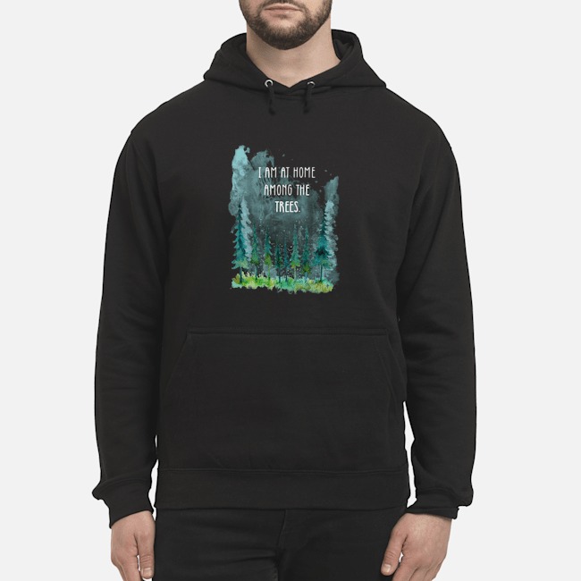 I Am At Home Among The Trees Shirt 8 I Am At Home Among The Trees Hoodie