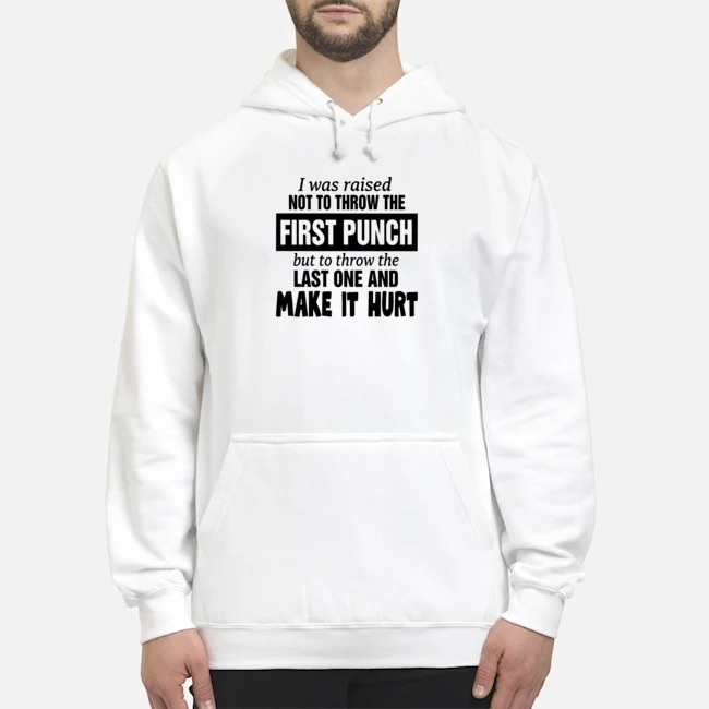 I Was Raised Not To Throw The First Punch But To Throw The Last One And Make It Hurt Shirt 8 I Was Raised Not To Throw The First Punch But To Throw The Last One And Make It Hurt Hoodie