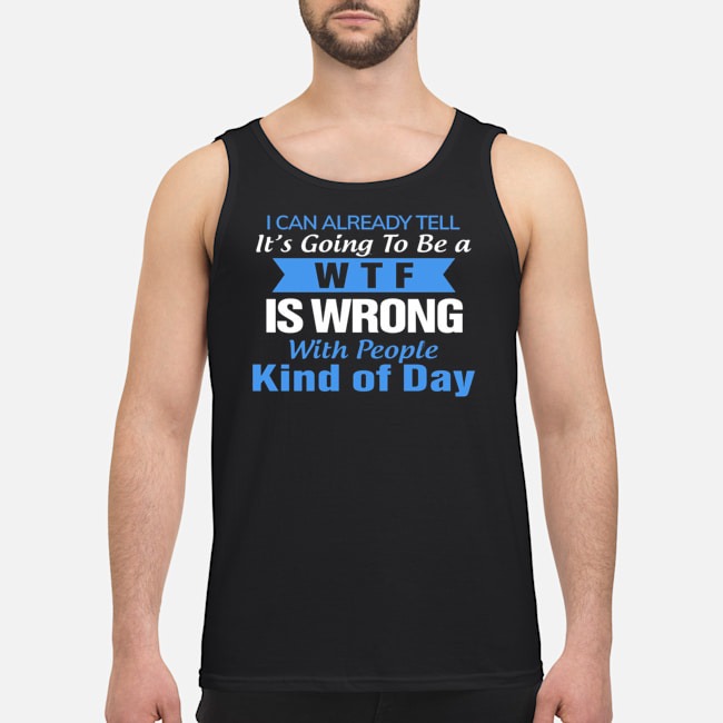 I Can Already Tell It's Going To Be A WTF Is Wrong With People Kind Of Day Shirt 7 I Can Already Tell It's Going To Be A WTF Is Wrong With People Kind Of Day Shirt