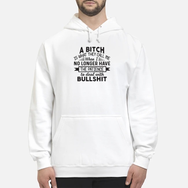 A Bitch Is What They Call Me When I No Longer Have The Patience To Deal With Bullshit Shirt 6 A Bitch Is What They Call Me When I No Longer Have The Patience To Deal With Bullshit Hoodie