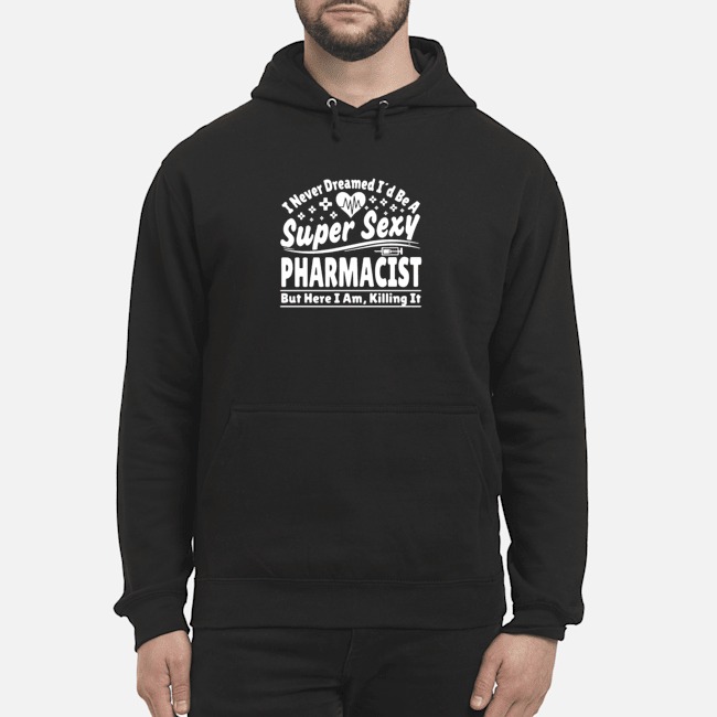 I Never Dreamed I'd Be A Super Sexy Pharmacist But Here I Am Killing It Shirt 6 I Never Dreamed I'd Be A Super Sexy Pharmacist But Here I Am Killing It Shirt